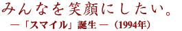 みんなを笑顔にしたい。―「スマイル」誕生―（1994年）